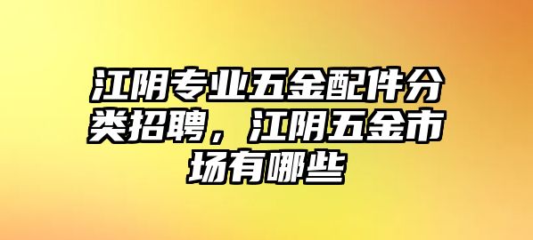 江陰專業(yè)五金配件分類招聘，江陰五金市場有哪些