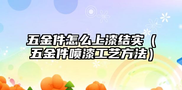 五金件怎么上漆結實（五金件噴漆工藝方法）