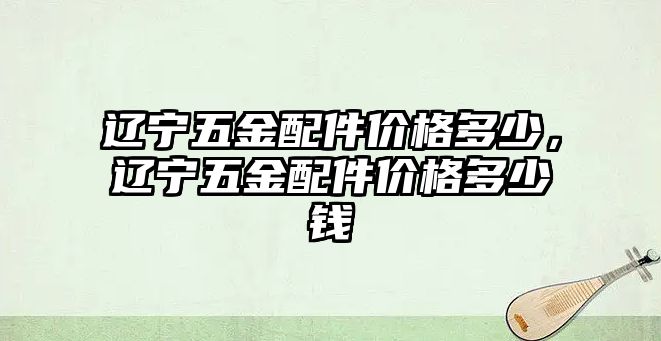 遼寧五金配件價格多少，遼寧五金配件價格多少錢