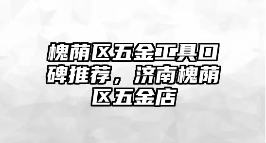 槐蔭區五金工具口碑推薦，濟南槐蔭區五金店