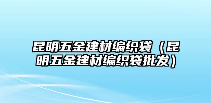 昆明五金建材編織袋（昆明五金建材編織袋批發(fā)）