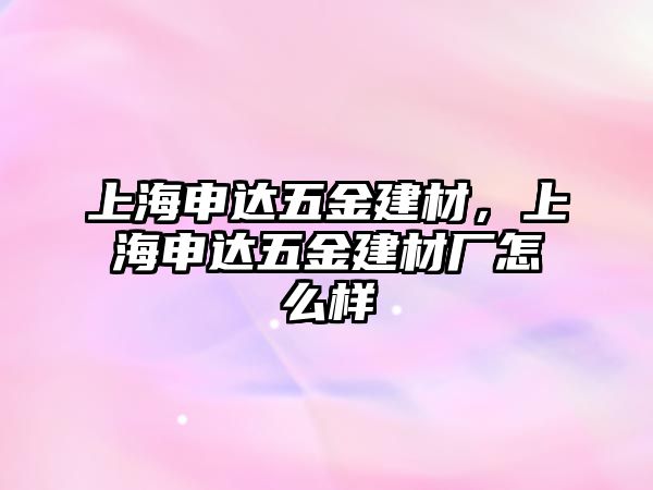 上海申達五金建材，上海申達五金建材廠怎么樣