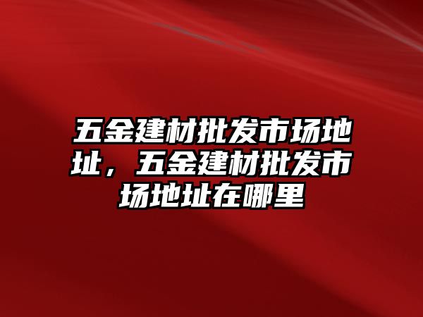 五金建材批發市場地址，五金建材批發市場地址在哪里