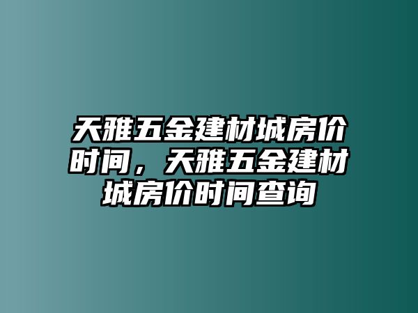 天雅五金建材城房價時間，天雅五金建材城房價時間查詢