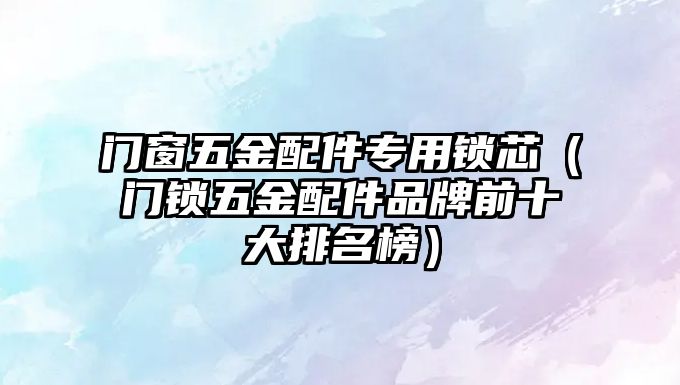 門窗五金配件專用鎖芯（門鎖五金配件品牌前十大排名榜）