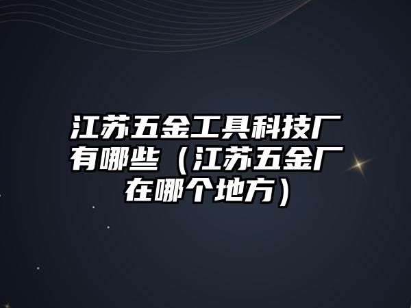 江蘇五金工具科技廠有哪些（江蘇五金廠在哪個地方）