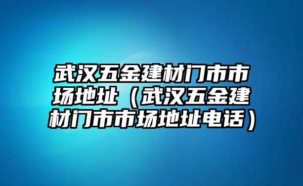 武漢五金建材門市市場地址（武漢五金建材門市市場地址電話）