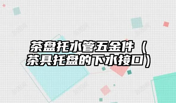 茶盤托水管五金件（茶具托盤的下水接口）