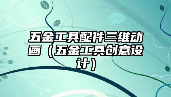 五金工具配件三維動畫（五金工具創(chuàng)意設(shè)計）