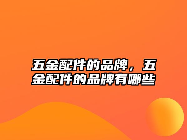 五金配件的品牌，五金配件的品牌有哪些