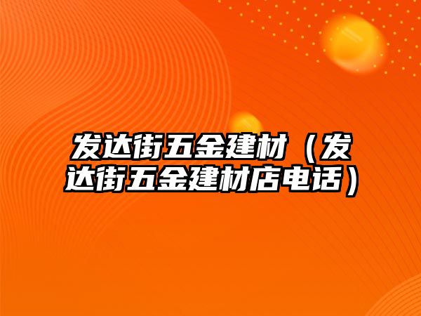 發(fā)達街五金建材（發(fā)達街五金建材店電話）