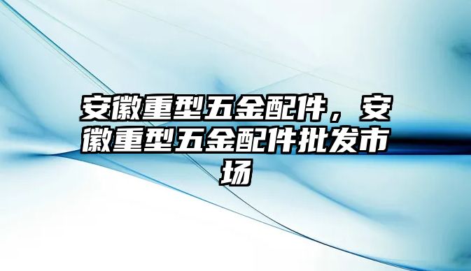 安徽重型五金配件，安徽重型五金配件批發(fā)市場