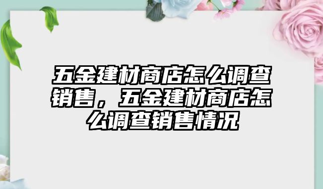 五金建材商店怎么調(diào)查銷售，五金建材商店怎么調(diào)查銷售情況