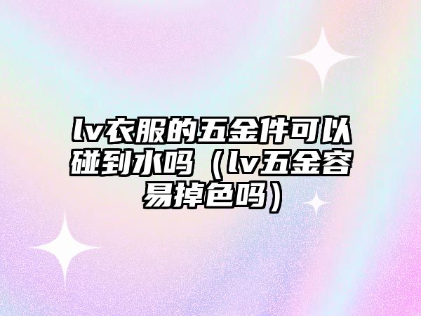 lv衣服的五金件可以碰到水嗎（lv五金容易掉色嗎）