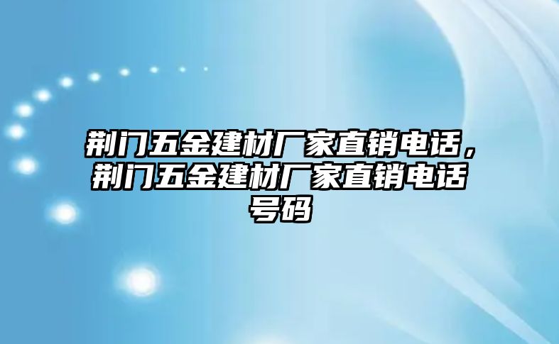 荊門五金建材廠家直銷電話，荊門五金建材廠家直銷電話號碼