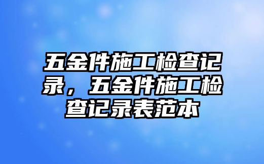 五金件施工檢查記錄，五金件施工檢查記錄表范本