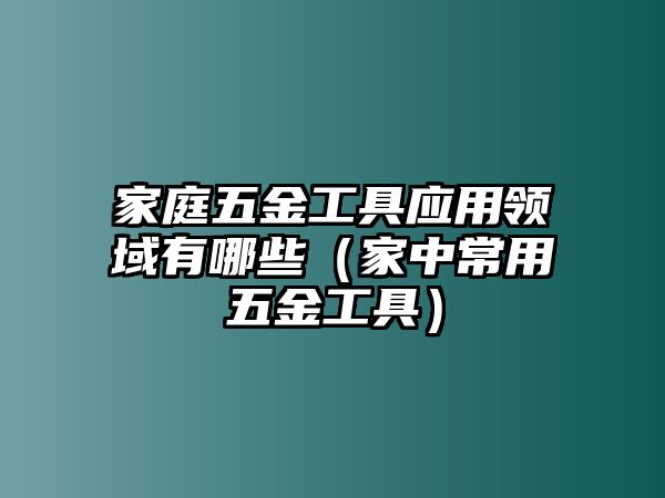 家庭五金工具應用領域有哪些（家中常用五金工具）