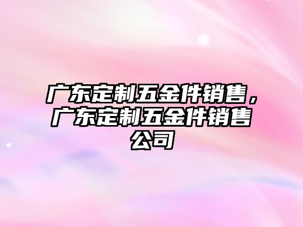 廣東定制五金件銷售，廣東定制五金件銷售公司