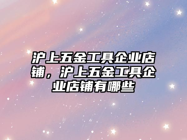 滬上五金工具企業(yè)店鋪，滬上五金工具企業(yè)店鋪有哪些