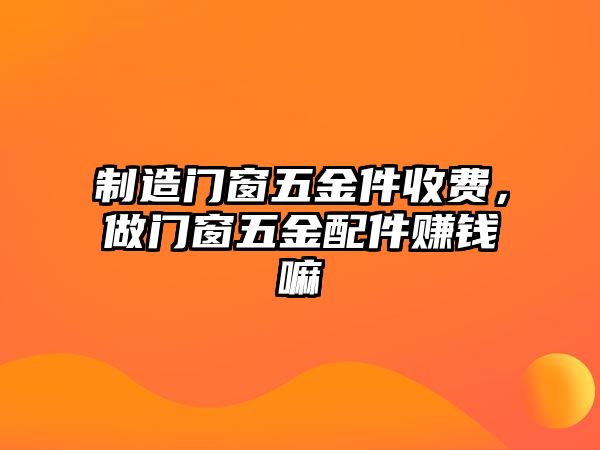 制造門窗五金件收費(fèi)，做門窗五金配件賺錢嘛