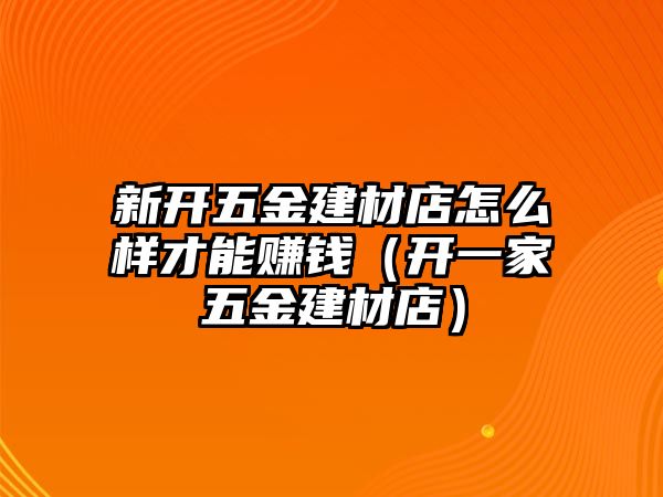 新開五金建材店怎么樣才能賺錢（開一家五金建材店）