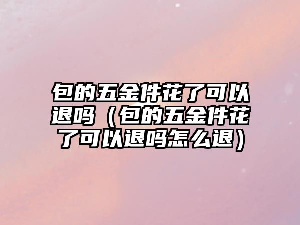 包的五金件花了可以退嗎（包的五金件花了可以退嗎怎么退）