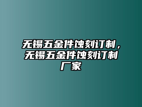 無錫五金件蝕刻訂制，無錫五金件蝕刻訂制廠家