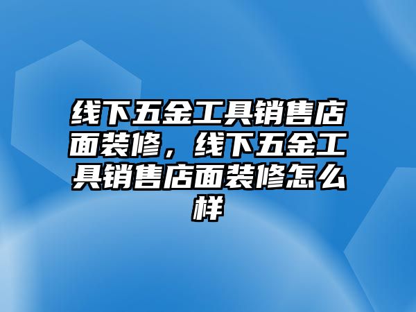 線下五金工具銷(xiāo)售店面裝修，線下五金工具銷(xiāo)售店面裝修怎么樣