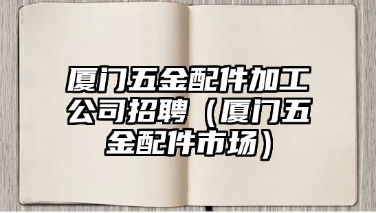 廈門五金配件加工公司招聘（廈門五金配件市場）