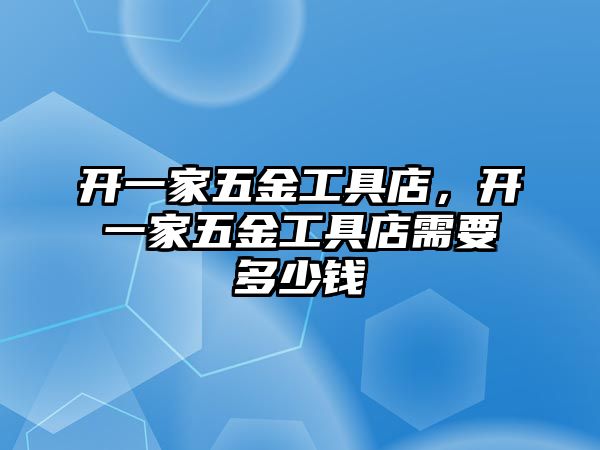 開一家五金工具店，開一家五金工具店需要多少錢