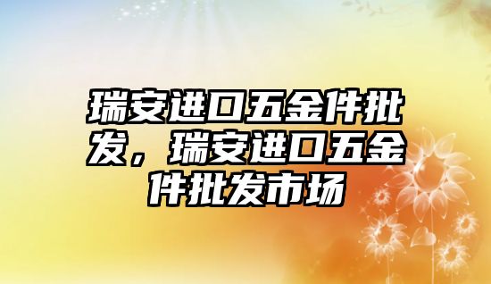 瑞安進口五金件批發，瑞安進口五金件批發市場