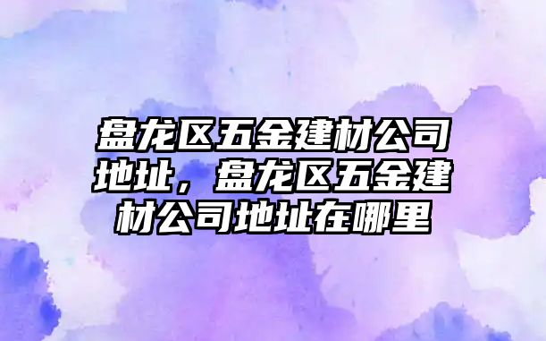 盤龍區(qū)五金建材公司地址，盤龍區(qū)五金建材公司地址在哪里