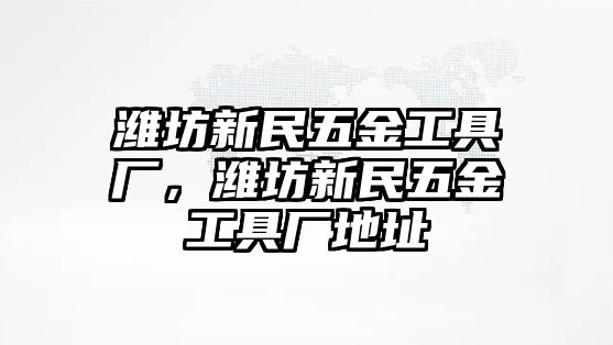 濰坊新民五金工具廠，濰坊新民五金工具廠地址