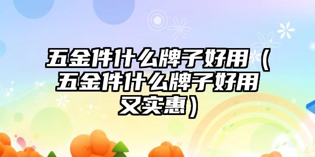 五金件什么牌子好用（五金件什么牌子好用又實惠）