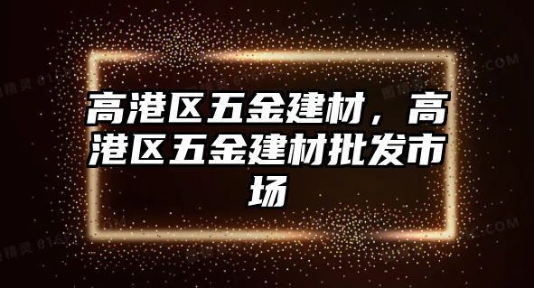 高港區(qū)五金建材，高港區(qū)五金建材批發(fā)市場