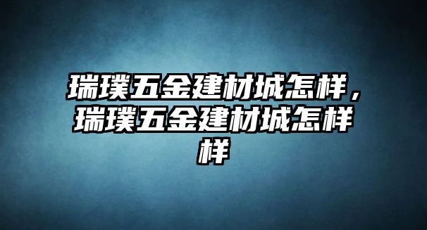 瑞璞五金建材城怎樣，瑞璞五金建材城怎樣樣