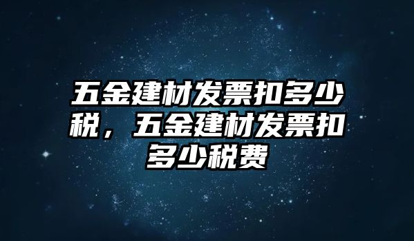 五金建材發(fā)票扣多少稅，五金建材發(fā)票扣多少稅費(fèi)