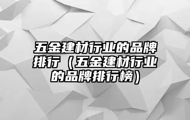 五金建材行業的品牌排行（五金建材行業的品牌排行榜）