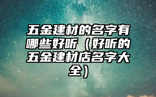 五金建材的名字有哪些好聽（好聽的五金建材店名字大全）