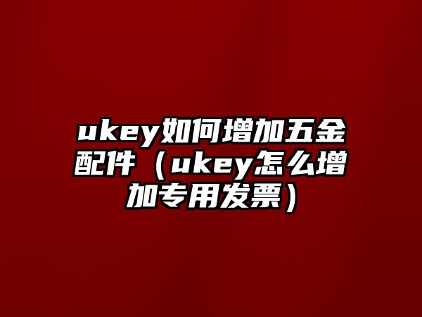 ukey如何增加五金配件（ukey怎么增加專用發票）