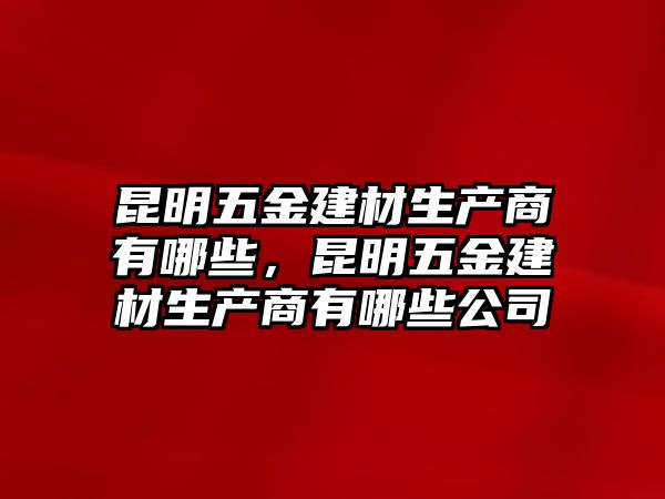 昆明五金建材生產商有哪些，昆明五金建材生產商有哪些公司