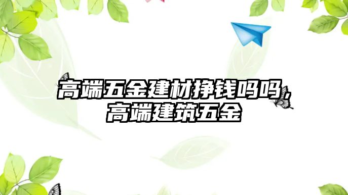 高端五金建材掙錢嗎嗎，高端建筑五金