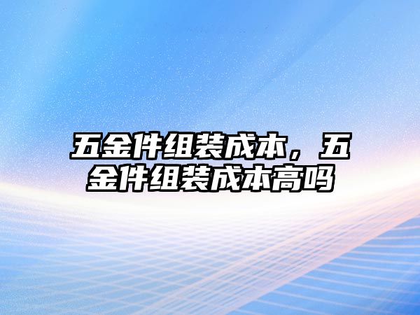 五金件組裝成本，五金件組裝成本高嗎