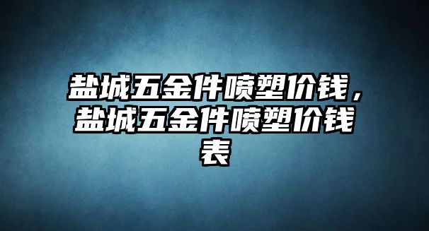 鹽城五金件噴塑價錢，鹽城五金件噴塑價錢表