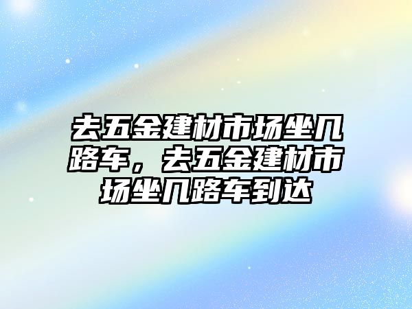 去五金建材市場坐幾路車，去五金建材市場坐幾路車到達