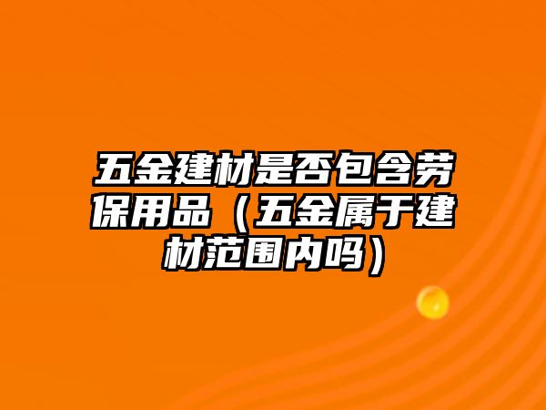 五金建材是否包含勞保用品（五金屬于建材范圍內嗎）