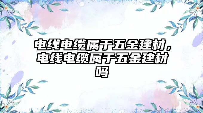 電線電纜屬于五金建材，電線電纜屬于五金建材嗎