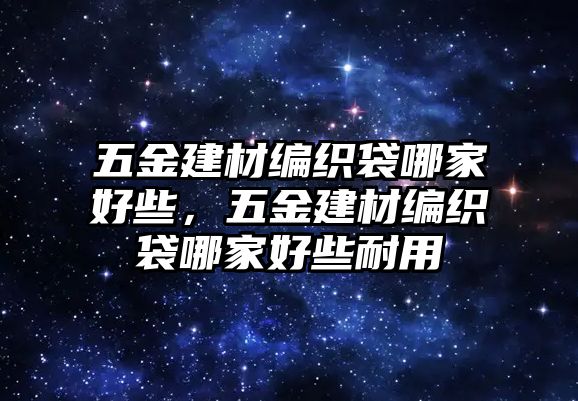 五金建材編織袋哪家好些，五金建材編織袋哪家好些耐用