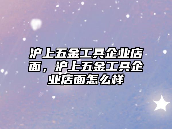 滬上五金工具企業(yè)店面，滬上五金工具企業(yè)店面怎么樣