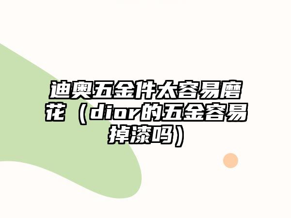 迪奧五金件太容易磨花（dior的五金容易掉漆嗎）